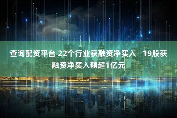 查询配资平台 22个行业获融资净买入   19股获融资净买入额超1亿元