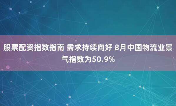 股票配资指数指南 需求持续向好 8月中国物流业景气指数为50.9%