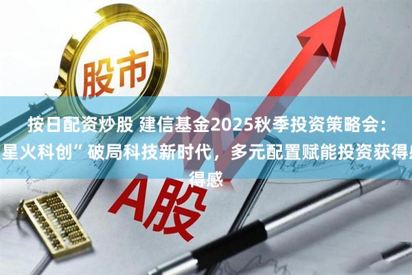 按日配资炒股 建信基金2025秋季投资策略会：“星火科创”破局科技新时代，多元配置赋能投资获得感