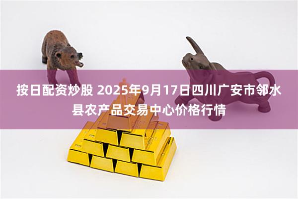 按日配资炒股 2025年9月17日四川广安市邻水县农产品交易中心价格行情