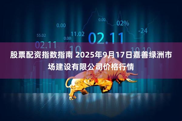 股票配资指数指南 2025年9月17日嘉善绿洲市场建设有限公司价格行情