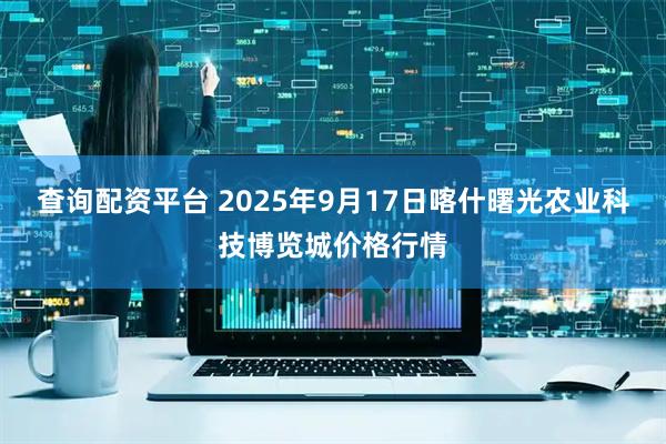 查询配资平台 2025年9月17日喀什曙光农业科技博览城价格行情