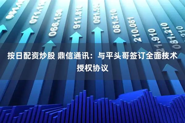 按日配资炒股 鼎信通讯：与平头哥签订全面技术授权协议