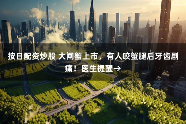 按日配资炒股 大闸蟹上市，有人咬蟹腿后牙齿剧痛！医生提醒→