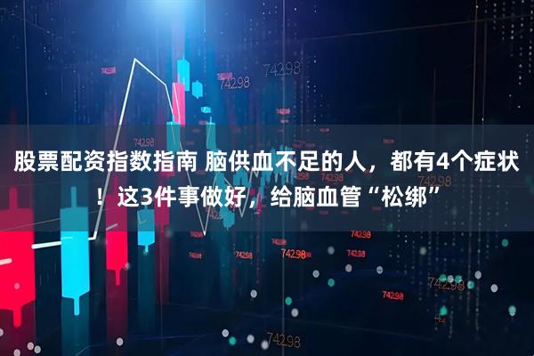 股票配资指数指南 脑供血不足的人，都有4个症状！这3件事做好，给脑血管“松绑”