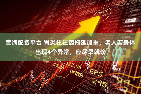 查询配资平台 胃炎往往因拖延加重，老人若身体出现4个异常，应尽早就诊